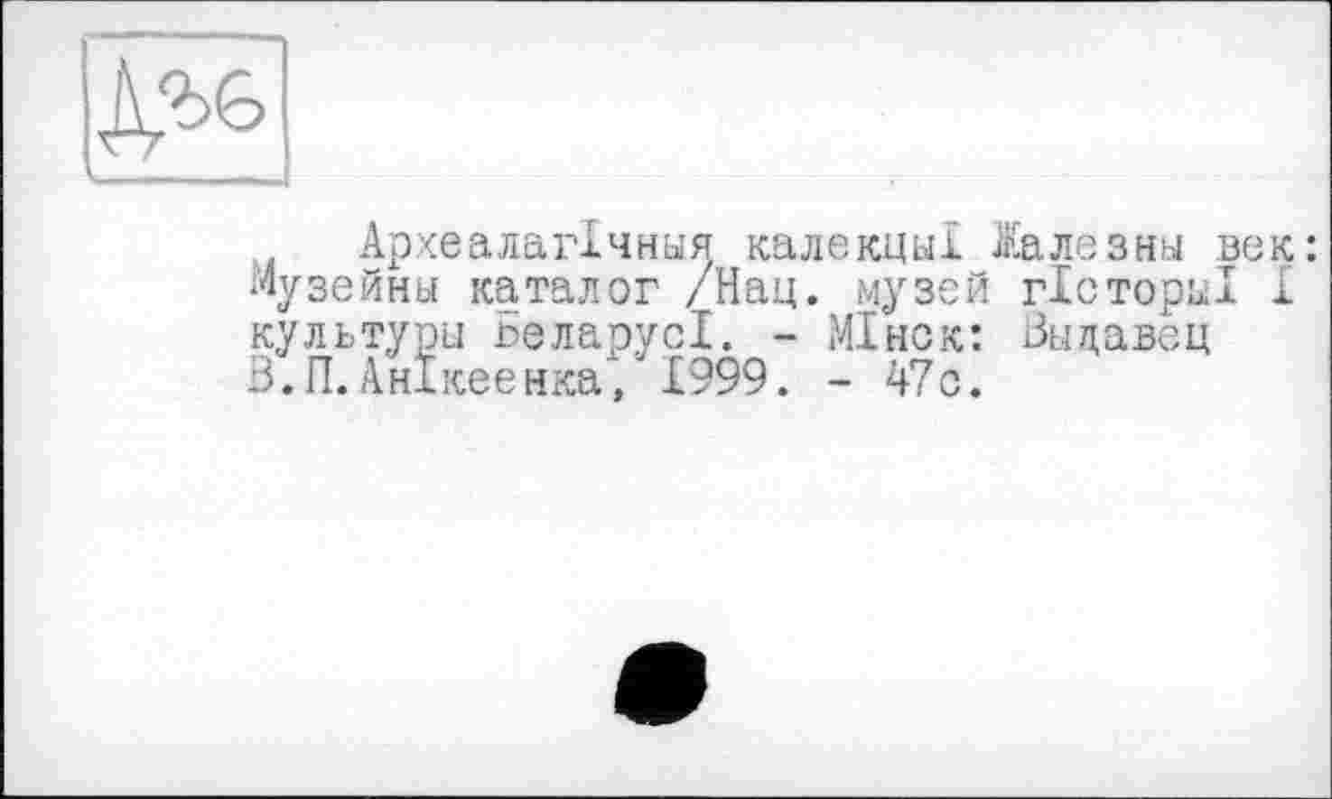 ﻿^6
АрхеалагХчныя калекцы! Жалезны век: Лузейны каталог /Нац. музей гісторкі 1 культуры БеларусІ. - МІнск: Выдавец В.П.АнІкеенка, 1999. - 47с.